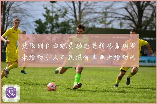受限制自由球员动态更新格莱姆斯未续约小火车获报价库明加续约两年解析