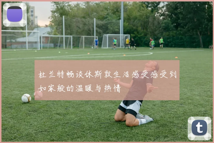 杜兰特畅谈休斯敦生活感受感受到如家般的温暖与热情