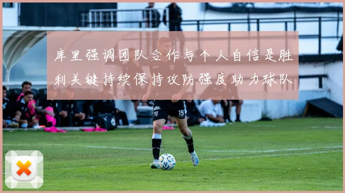 库里强调团队合作与个人自信是胜利关键持续保持攻防强度助力球队成功