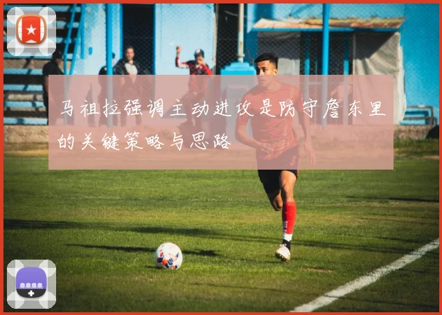 马祖拉强调主动进攻是防守詹东里的关键策略与思路