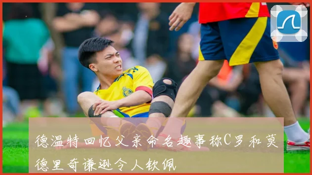 德温特回忆父亲命名趣事称C罗和莫德里奇谦逊令人钦佩