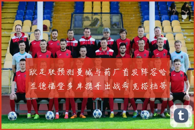 欧足联预测曼城与药厂首发阵容哈兰德福登多库携手出战希克搭档蒂尔曼