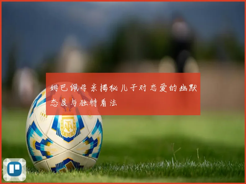 姆巴佩母亲揭秘儿子对恋爱的幽默态度与独特看法