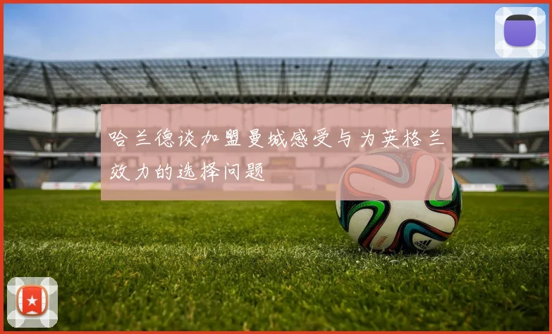 哈兰德谈加盟曼城感受与为英格兰效力的选择问题