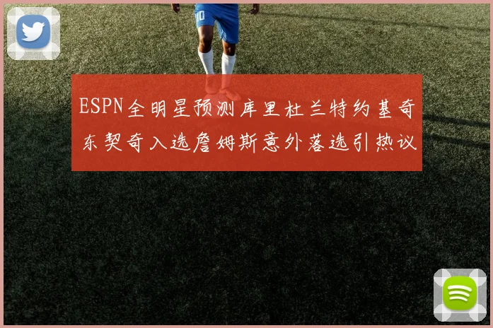 ESPN全明星预测库里杜兰特约基奇东契奇入选詹姆斯意外落选引热议