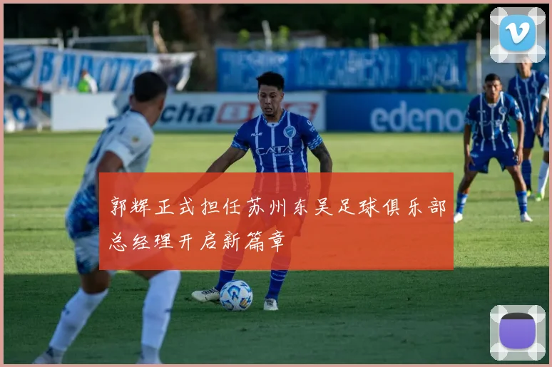 郭辉正式担任苏州东吴足球俱乐部总经理开启新篇章