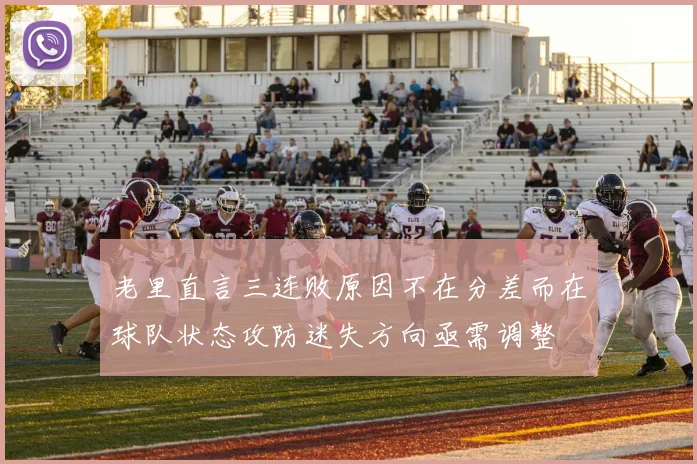 老里直言三连败原因不在分差而在球队状态攻防迷失方向亟需调整