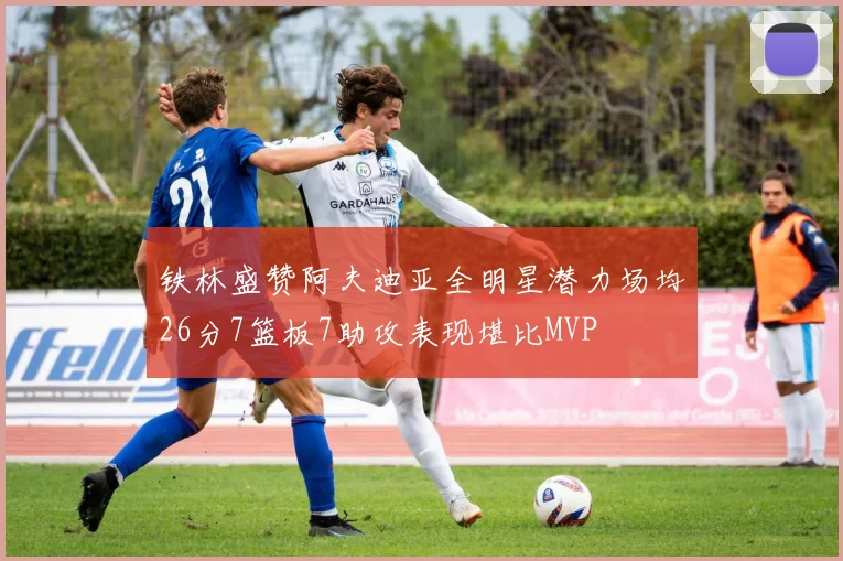 铁林盛赞阿夫迪亚全明星潜力场均26分7篮板7助攻表现堪比MVP