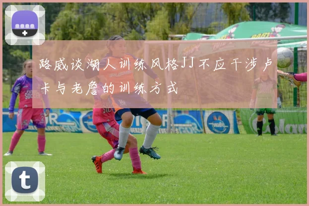 路威谈湖人训练风格JJ不应干涉卢卡与老詹的训练方式
