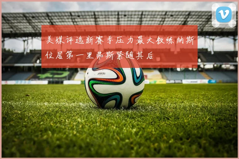 美媒评选新赛季压力最大教练纳斯位居第一里弗斯紧随其后