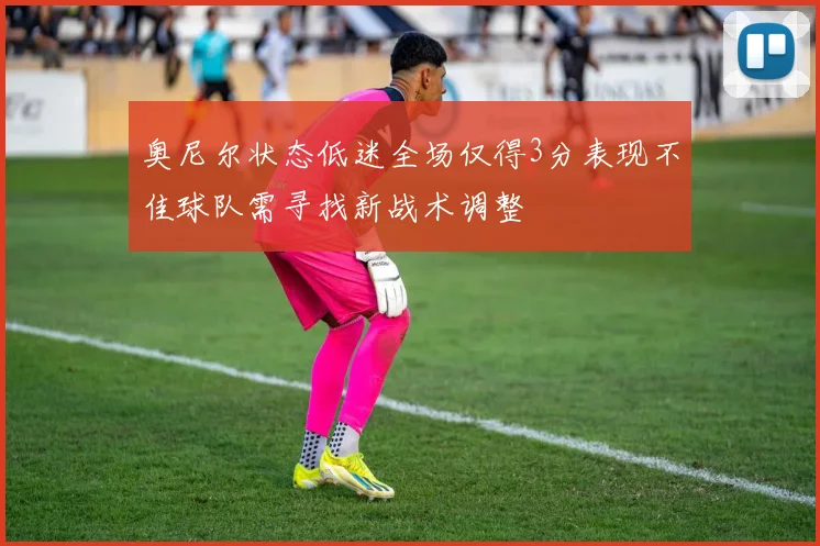 奥尼尔状态低迷全场仅得3分表现不佳球队需寻找新战术调整