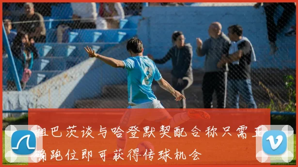 祖巴茨谈与哈登默契配合称只需正确跑位即可获得传球机会