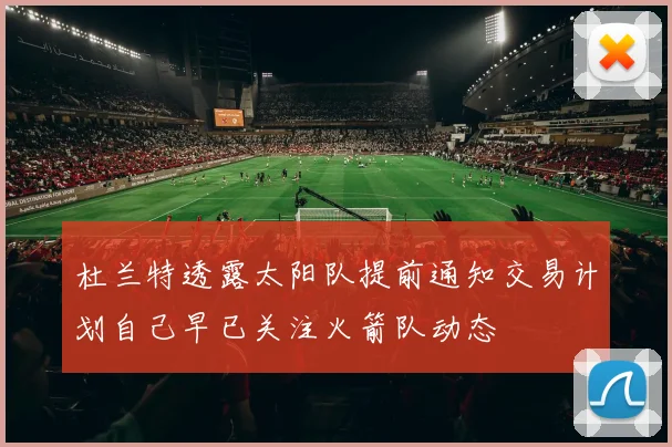 杜兰特透露太阳队提前通知交易计划自己早已关注火箭队动态