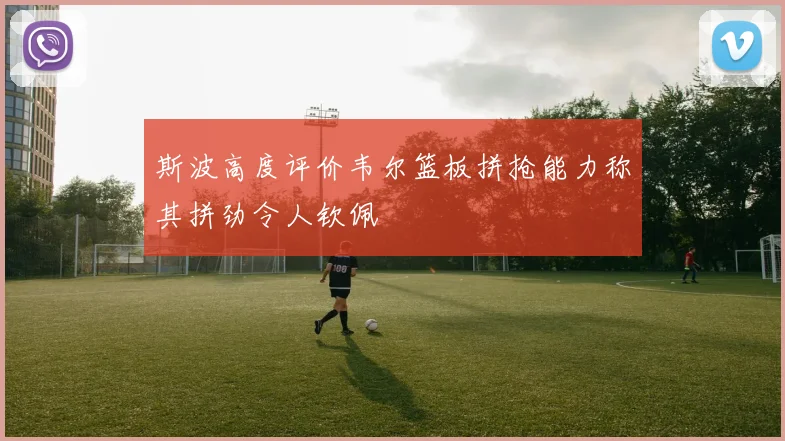 斯波高度评价韦尔篮板拼抢能力称其拼劲令人钦佩