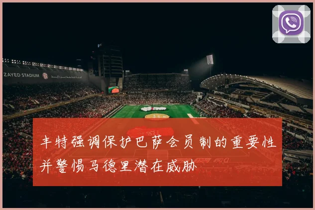 丰特强调保护巴萨会员制的重要性并警惕马德里潜在威胁