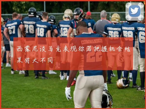 西蒙尼谈马竞表现称若把握机会结果将大不同