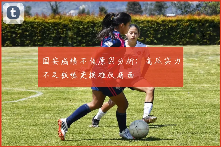 国安成绩不佳原因分析：高压实力不足教练更换难改局面