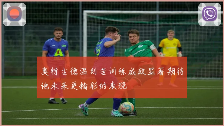 奥特古德温刻苦训练成效显著期待他未来更精彩的表现