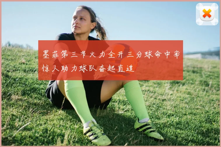 墨菲第三节火力全开三分球命中率惊人助力球队奋起直追