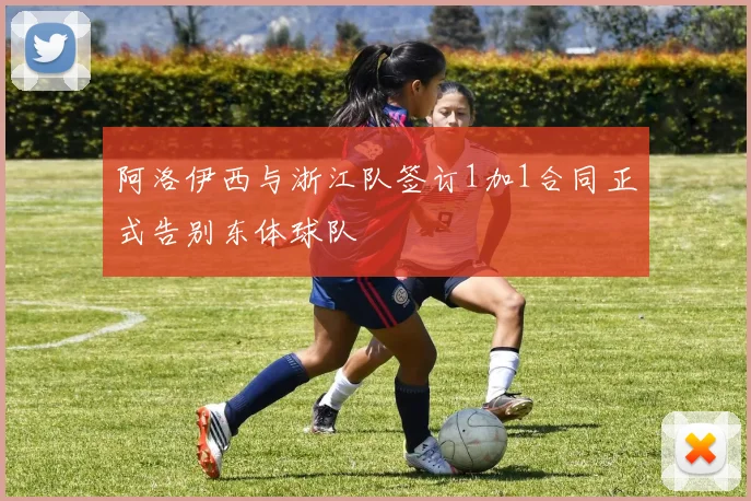 阿洛伊西与浙江队签订1加1合同正式告别东体球队