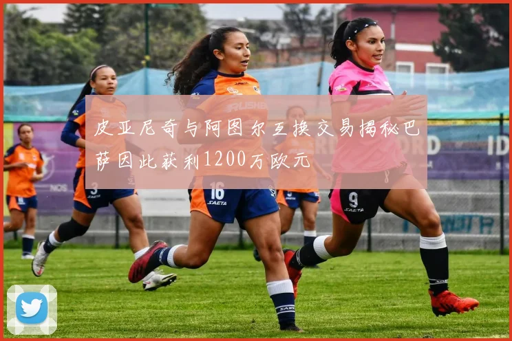 皮亚尼奇与阿图尔互换交易揭秘巴萨因此获利1200万欧元