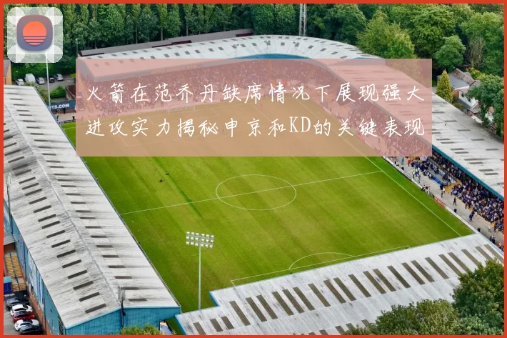 火箭在范乔丹缺席情况下展现强大进攻实力揭秘申京和KD的关键表现与篮板优势